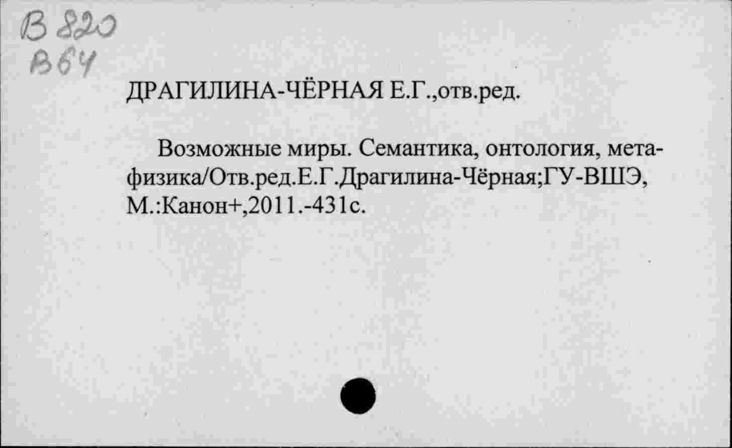 ﻿в&а мн
ДРАГИЛИНА-ЧЁРНАЯ Е.Г.,отв.ред.
Возможные миры. Семантика, онтология, мета-физика/Отв.ред.Е.Г.Драгилина-Чёрная;ГУ-ВШЭ, М.:Канон+,2011.-431с.